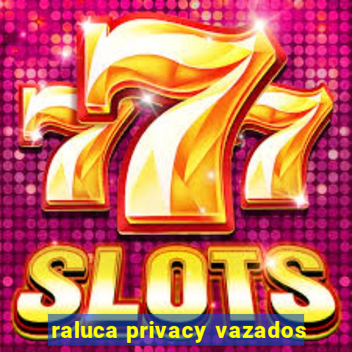 raluca privacy vazados